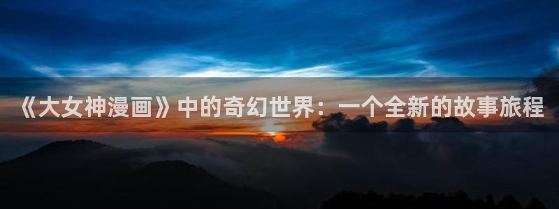 韩漫漫画免费观看下拉式：《大女神漫画》中的奇幻世界：一个全新的故事旅程
